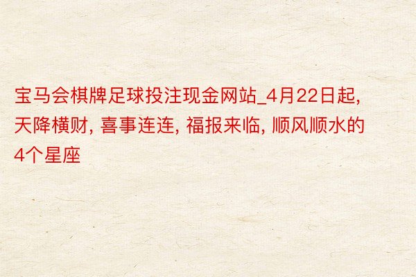 宝马会棋牌足球投注现金网站_4月22日起， 天降横财， 喜事连连， 福报来临， 顺风顺水的4个星座