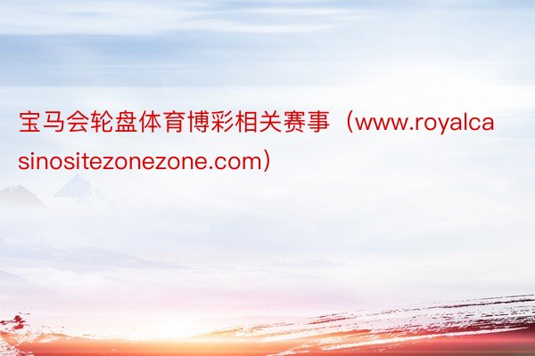 宝马会轮盘体育博彩相关赛事（www.royalcasinositezonezone.com）