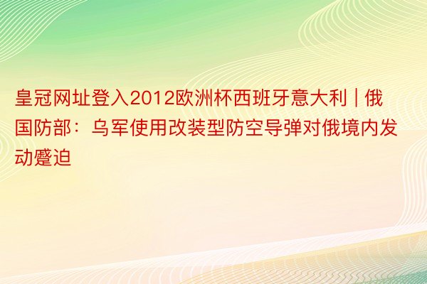 皇冠网址登入2012欧洲杯西班牙意大利 | 俄国防部：乌军使用改装型防空导弹对俄境内发动蹙迫