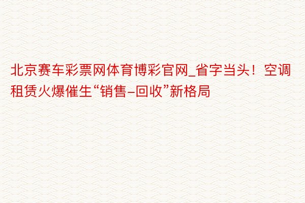 北京赛车彩票网体育博彩官网_省字当头！空调租赁火爆催生“销售-回收”新格局