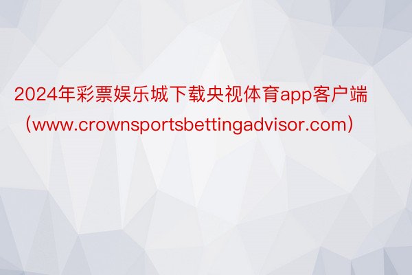 2024年彩票娱乐城下载央视体育app客户端（www.crownsportsbettingadvisor.com）