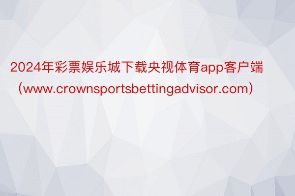 2024年彩票娱乐城下载央视体育app客户端(www.crownsportsbettingadvisor.com)