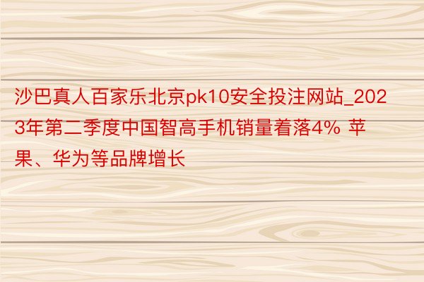 沙巴真人百家乐北京pk10安全投注网站_2023年第二季度中国智高手机销量着落4% 苹果、华为等品牌增长