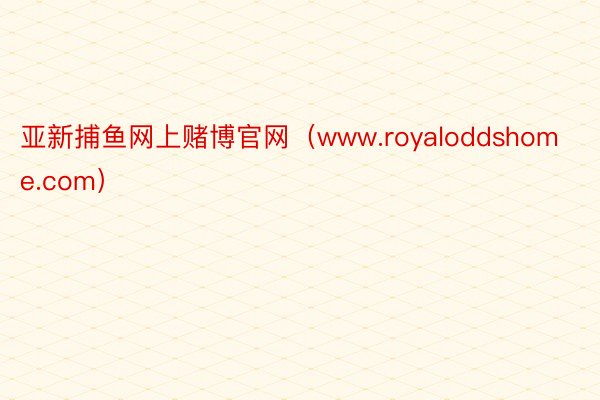 亚新捕鱼网上赌博官网（www.royaloddshome.com）