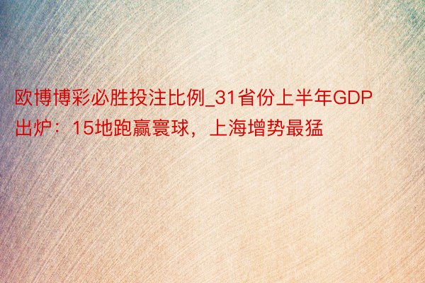 欧博博彩必胜投注比例_31省份上半年GDP出炉：15地跑赢寰球，上海增势最猛