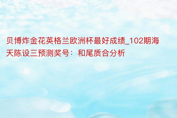 贝博炸金花英格兰欧洲杯最好成绩_102期海天陈设三预测奖号：和尾质合分析