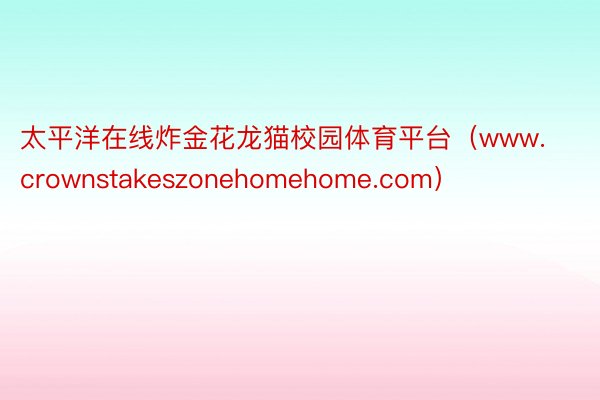 太平洋在线炸金花龙猫校园体育平台（www.crownstakeszonehomehome.com）