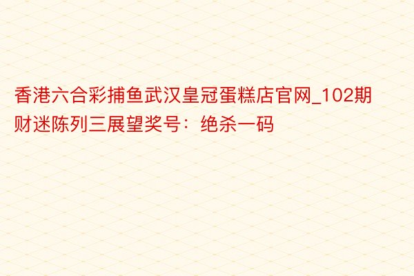 香港六合彩捕鱼武汉皇冠蛋糕店官网_102期财迷陈列三展望奖号：绝杀一码