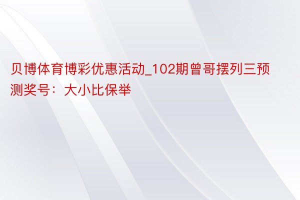 贝博体育博彩优惠活动_102期曾哥摆列三预测奖号：大小比保举