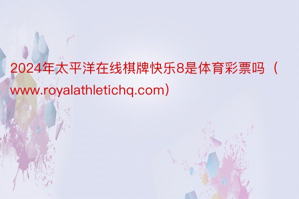 2024年太平洋在线棋牌快乐8是体育彩票吗（www.royalathletichq.com）