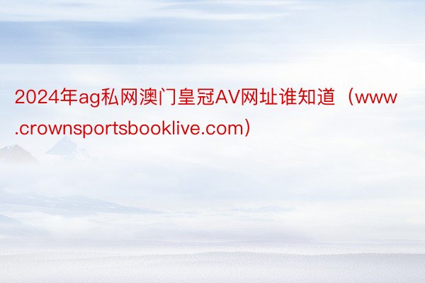 2024年ag私网澳门皇冠AV网址谁知道（www.crownsportsbooklive.com）