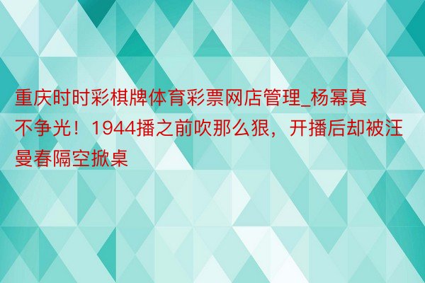 重庆时时彩棋牌体育彩票网店管理_杨幂真不争光！1944播之前吹那么狠，开播后却被汪曼春隔空掀桌