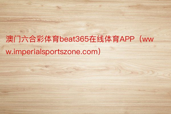 澳门六合彩体育beat365在线体育APP（www.imperialsportszone.com）