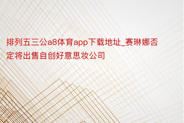 排列五三公a8体育app下载地址_赛琳娜否定将出售自创好意思妆公司