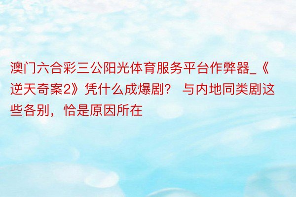 澳门六合彩三公阳光体育服务平台作弊器_《逆天奇案2》凭什么成爆剧？ 与内地同类剧这些各别，恰是原因所在