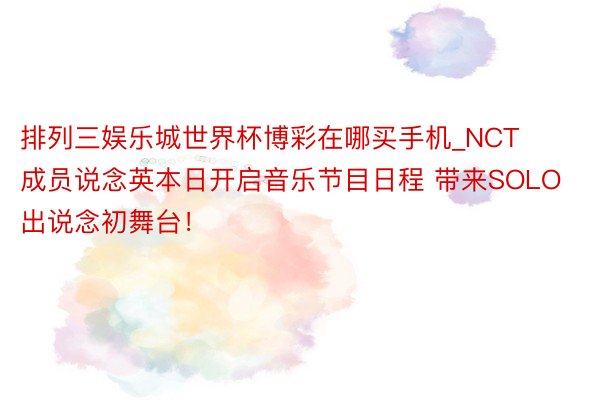 排列三娱乐城世界杯博彩在哪买手机_NCT成员说念英本日开启音乐节目日程 带来SOLO出说念初舞台！