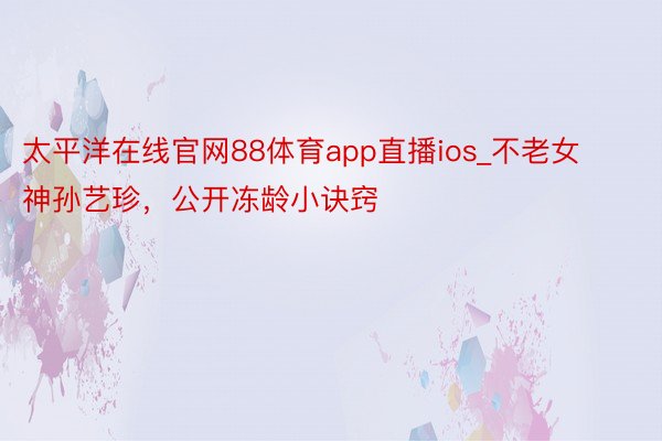 太平洋在线官网88体育app直播ios_不老女神孙艺珍，公开冻龄小诀窍