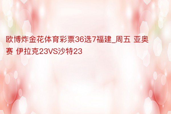 欧博炸金花体育彩票36选7福建_周五 亚奥赛 伊拉克23VS沙特23