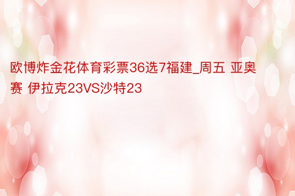 欧博炸金花体育彩票36选7福建_周五 亚奥赛 伊拉克23VS沙特23