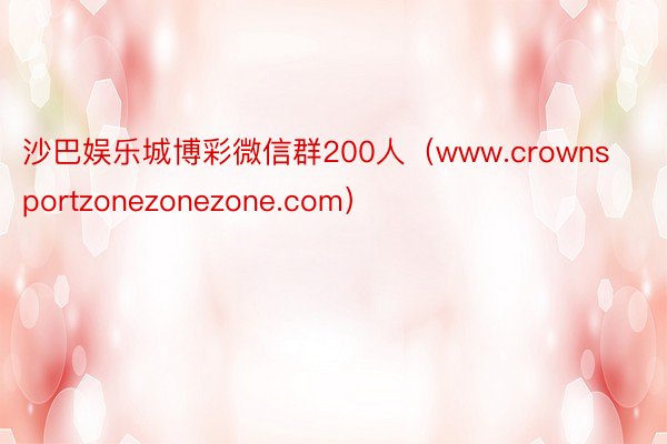 沙巴娱乐城博彩微信群200人（www.crownsportzonezonezone.com）