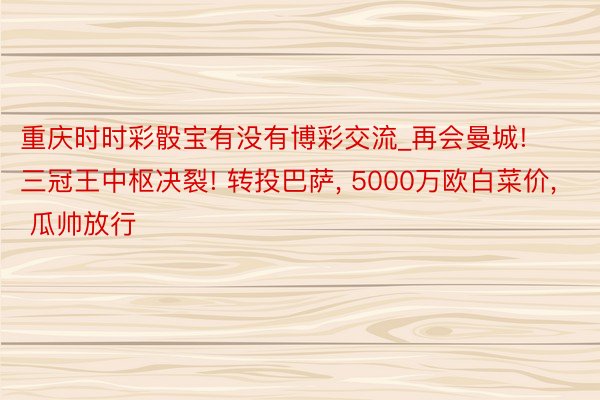 重庆时时彩骰宝有没有博彩交流_再会曼城! 三冠王中枢决裂! 转投巴萨, 5000万欧白菜价, 瓜帅放行