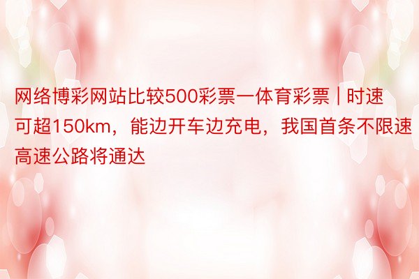 网络博彩网站比较500彩票一体育彩票 | 时速可超150km，能边开车边充电，我国首条不限速高速公路将通达