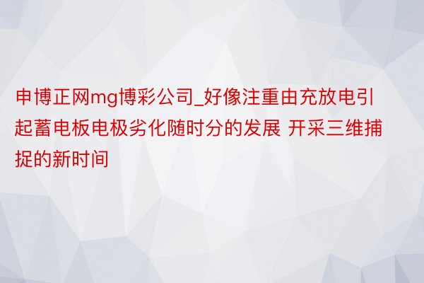 申博正网mg博彩公司_好像注重由充放电引起蓄电板电极劣化随时分的发展 开采三维捕捉的新时间