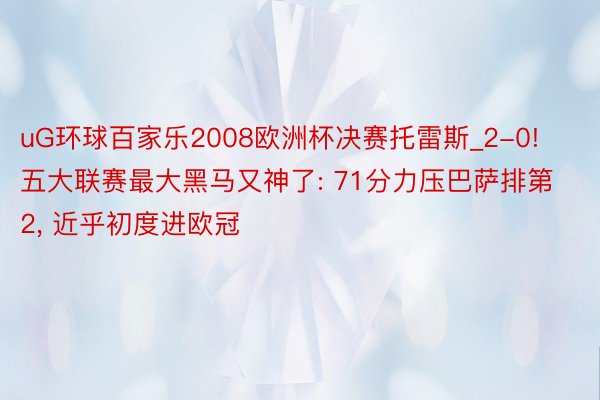 uG环球百家乐2008欧洲杯决赛托雷斯_2-0! 五大联赛最大黑马又神了: 71分力压巴萨排第2， 近乎初度进欧冠