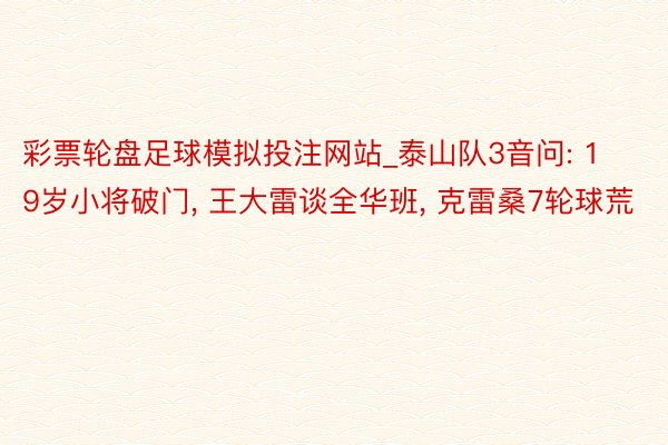 彩票轮盘足球模拟投注网站_泰山队3音问: 19岁小将破门, 王大雷谈全华班, 克雷桑7轮球荒