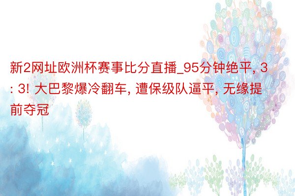 新2网址欧洲杯赛事比分直播_95分钟绝平, 3: 3! 大巴黎爆冷翻车, 遭保级队逼平, 无缘提前夺冠