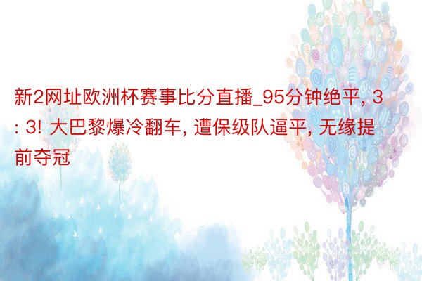 新2网址欧洲杯赛事比分直播_95分钟绝平， 3: 3! 大巴黎爆冷翻车， 遭保级队逼平， 无缘提前夺冠