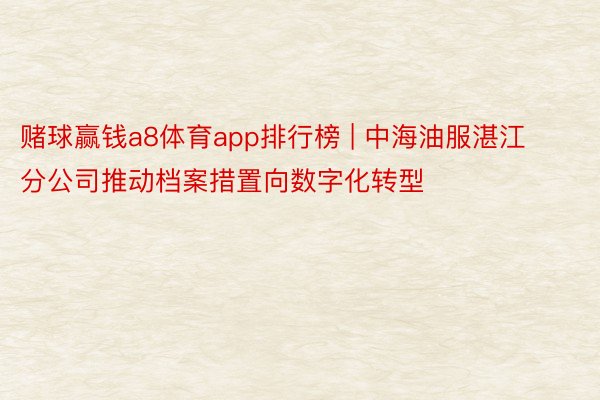 赌球赢钱a8体育app排行榜 | 中海油服湛江分公司推动档案措置向数字化转型