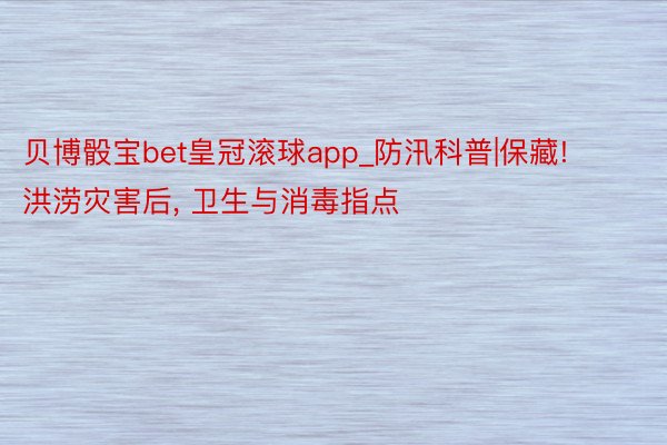 贝博骰宝bet皇冠滚球app_防汛科普|保藏! 洪涝灾害后， 卫生与消毒指点