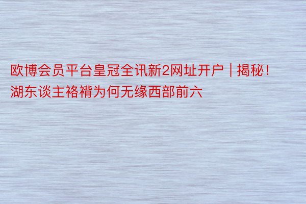 欧博会员平台皇冠全讯新2网址开户 | 揭秘！湖东谈主袼褙为何无缘西部前六