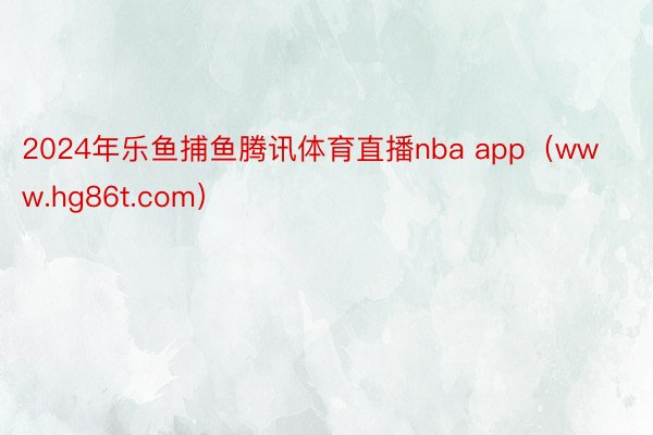 2024年乐鱼捕鱼腾讯体育直播nba app（www.hg86t.com）