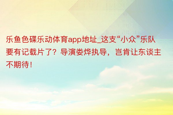 乐鱼色碟乐动体育app地址_这支“小众”乐队要有记载片了？导演娄烨执导，岂肯让东谈主不期待！