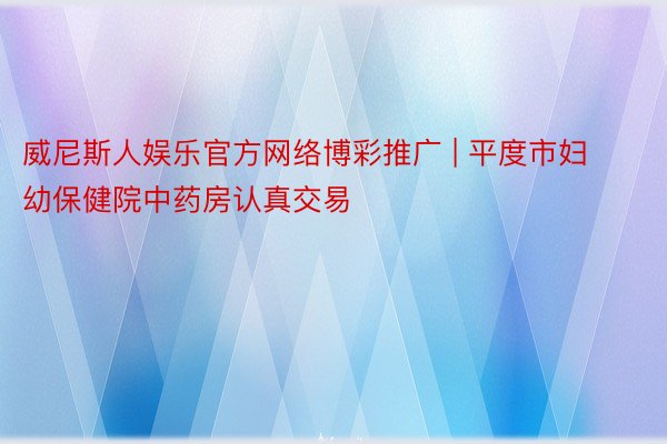 威尼斯人娱乐官方网络博彩推广 | 平度市妇幼保健院中药房认真交易