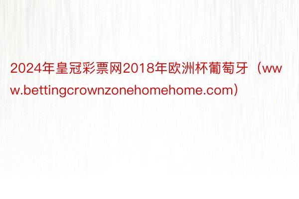 2024年皇冠彩票网2018年欧洲杯葡萄牙（www.bettingcrownzonehomehome.com）