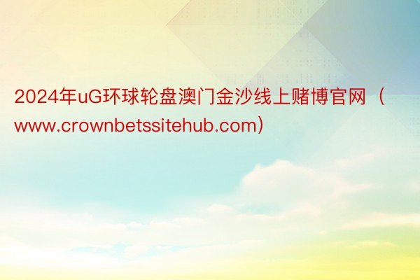 2024年uG环球轮盘澳门金沙线上赌博官网（www.crownbetssitehub.com）