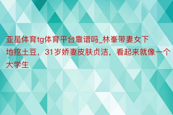 亚星体育tg体育平台靠谱吗_林峯带妻女下地挖土豆，31岁娇妻皮肤贞洁，看起来就像一个大学生