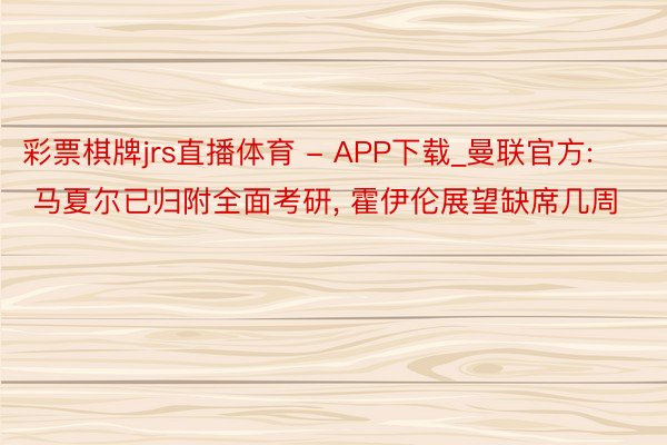 彩票棋牌jrs直播体育 - APP下载_曼联官方: 马夏尔已归附全面考研， 霍伊伦展望缺席几周