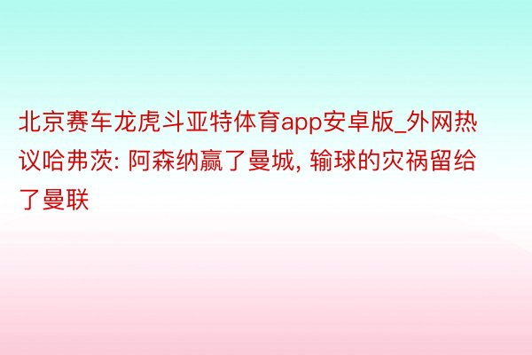 北京赛车龙虎斗亚特体育app安卓版_外网热议哈弗茨: 阿森纳赢了曼城， 输球的灾祸留给了曼联