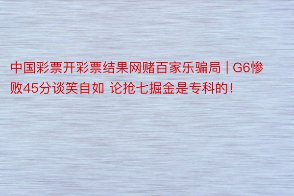 中国彩票开彩票结果网赌百家乐骗局 | G6惨败45分谈笑自如 论抢七掘金是专科的！