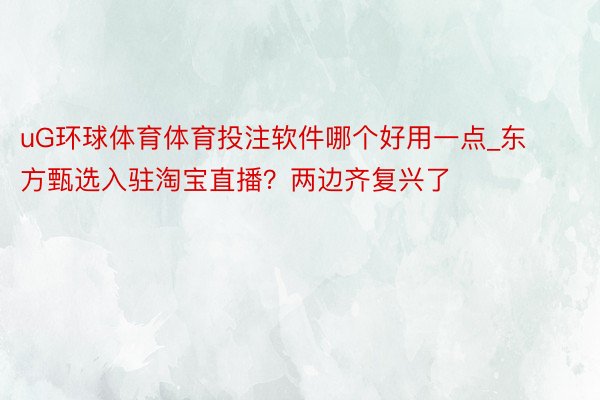 uG环球体育体育投注软件哪个好用一点_东方甄选入驻淘宝直播？两边齐复兴了