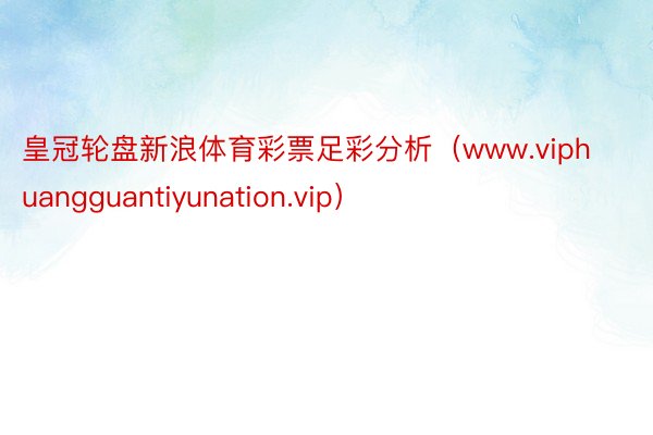 皇冠轮盘新浪体育彩票足彩分析（www.viphuangguantiyunation.vip）