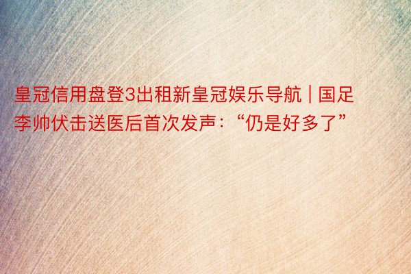 皇冠信用盘登3出租新皇冠娱乐导航 | 国足李帅伏击送医后首次发声：“仍是好多了”