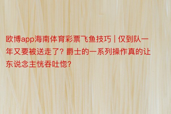 欧博app海南体育彩票飞鱼技巧 | 仅到队一年又要被送走了? 爵士的一系列操作真的让东说念主恍吞吐惚?