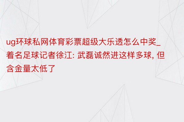ug环球私网体育彩票超级大乐透怎么中奖_着名足球记者徐江: 武磊诚然进这样多球, 但含金量太低了