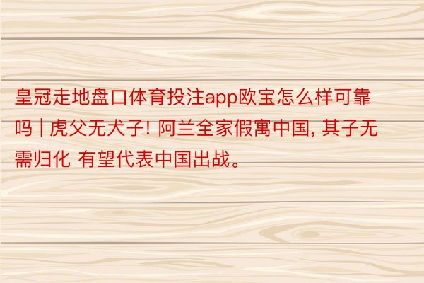 皇冠走地盘口体育投注app欧宝怎么样可靠吗 | 虎父无犬子! 阿兰全家假寓中国, 其子无需归化 有望代表中国出战。