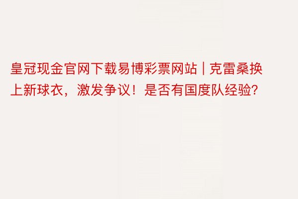 皇冠现金官网下载易博彩票网站 | 克雷桑换上新球衣，激发争议！是否有国度队经验？